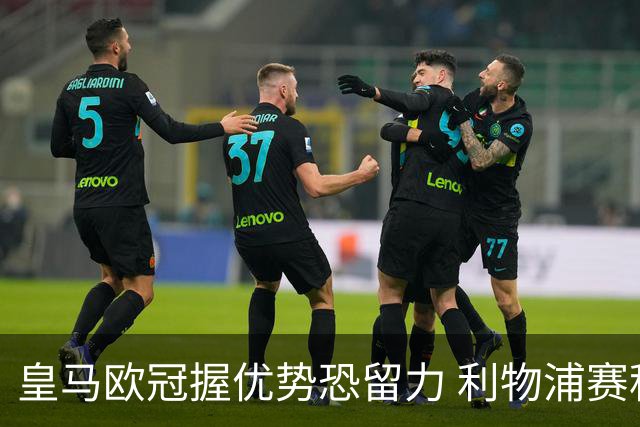 皇马欧冠握优势恐留力 利物浦赛程苦难盼奇迹